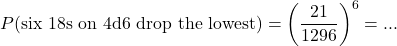 \begin{equation*}P(\text{six 18s on 4d6 drop the lowest}) = \left(\frac{21}{1296}\right)^6 = ...\end{equation*}