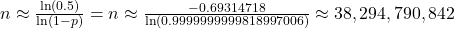 n \approx \frac{\ln(0.5)}{\ln(1 - p)} = n \approx \frac{-0.69314718}{\ln(0.9999999999818997006)} \approx 38,294,790,842