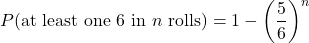 \begin{equation*} P(\text{at least one 6 in } n \text{ rolls}) = 1 - \left(\frac{5}{6}\right)^n\end{equation*}
