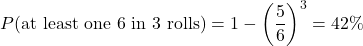 \begin{equation*} P(\text{at least one 6 in } 3 \text{ rolls}) = 1 - \left(\frac{5}{6}\right)^3 = 42\%\end{equation*}