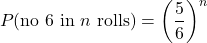 \begin{equation*} P(\text{no 6 in } n \text{ rolls}) = \left(\frac{5}{6}\right)^n\end{equation*}