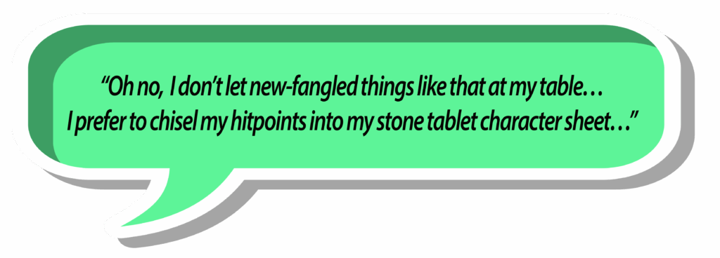 People saying, "Oh no, I don't let new-fangled things like that at my table... I prefer to chisel my hitpoints into my stone tablet character sheet..."